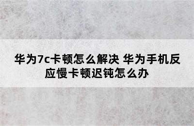 华为7c卡顿怎么解决 华为手机反应慢卡顿迟钝怎么办